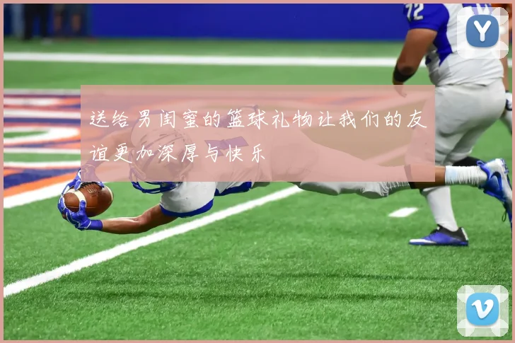 送给男闺蜜的篮球礼物让我们的友谊更加深厚与快乐