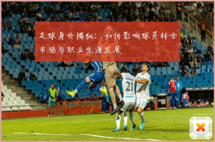 足球身价揭秘：如何影响球员转会市场与职业生涯发展