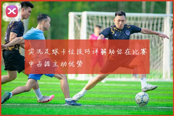 实况足球卡位技巧详解助你在比赛中占据主动优势