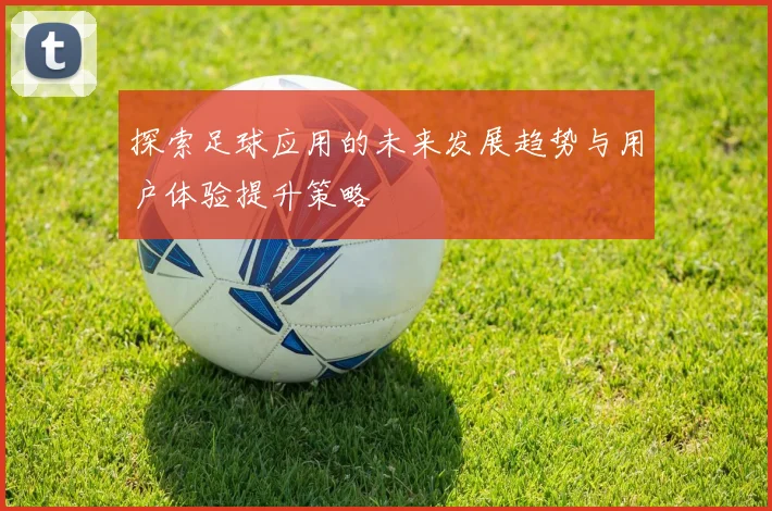 探索足球应用的未来发展趋势与用户体验提升策略