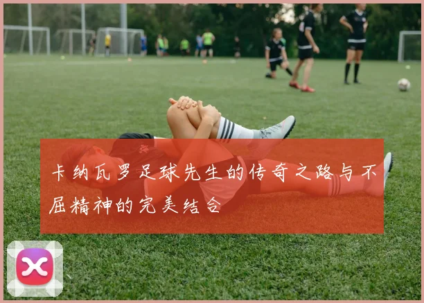 卡纳瓦罗足球先生的传奇之路与不屈精神的完美结合