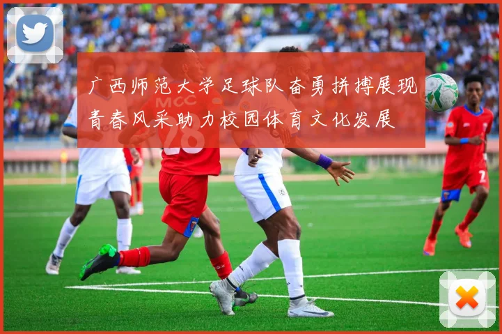 广西师范大学足球队奋勇拼搏展现青春风采助力校园体育文化发展